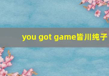 you got game皆川纯子